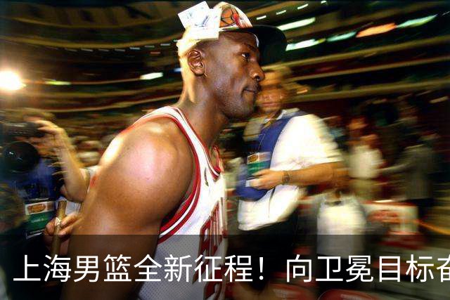 上海男篮全新征程！向卫冕目标奋力进击